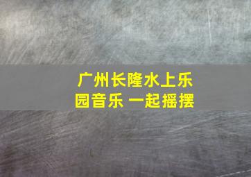 广州长隆水上乐园音乐 一起摇摆